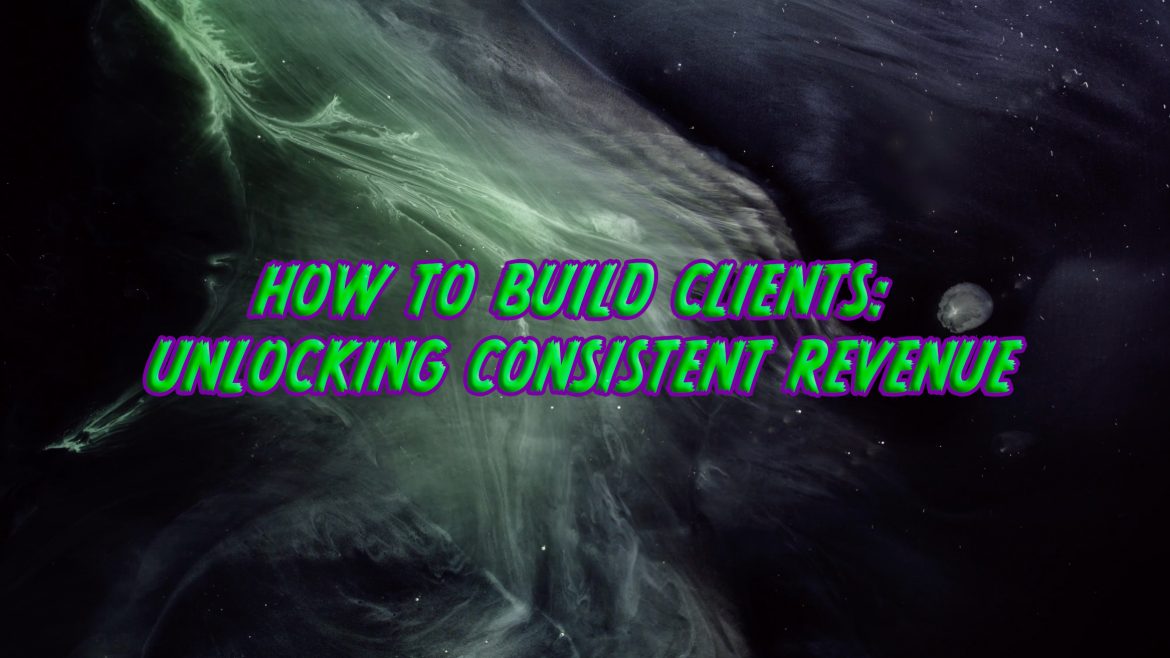 How To Build Clients: Unlocking Consistent Revenue